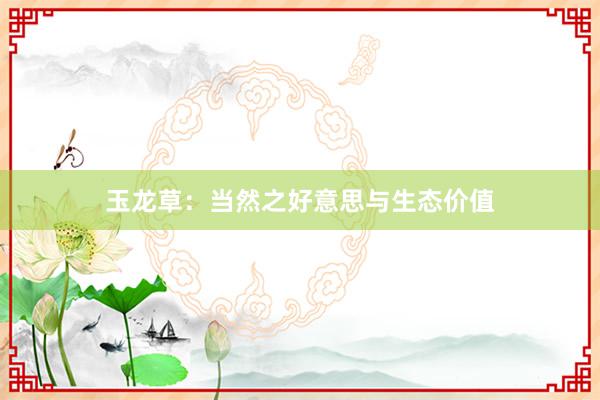 玉龙草：当然之好意思与生态价值
